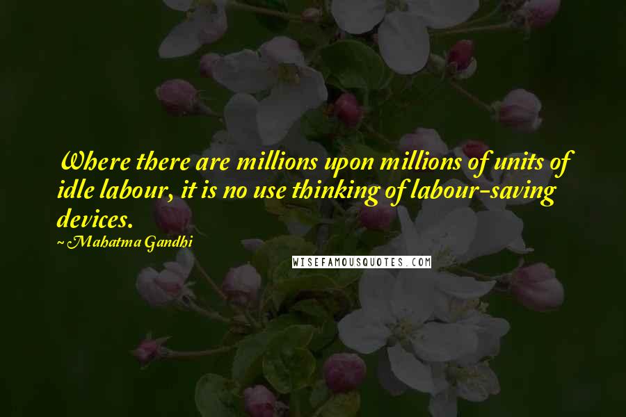 Mahatma Gandhi Quotes: Where there are millions upon millions of units of idle labour, it is no use thinking of labour-saving devices.