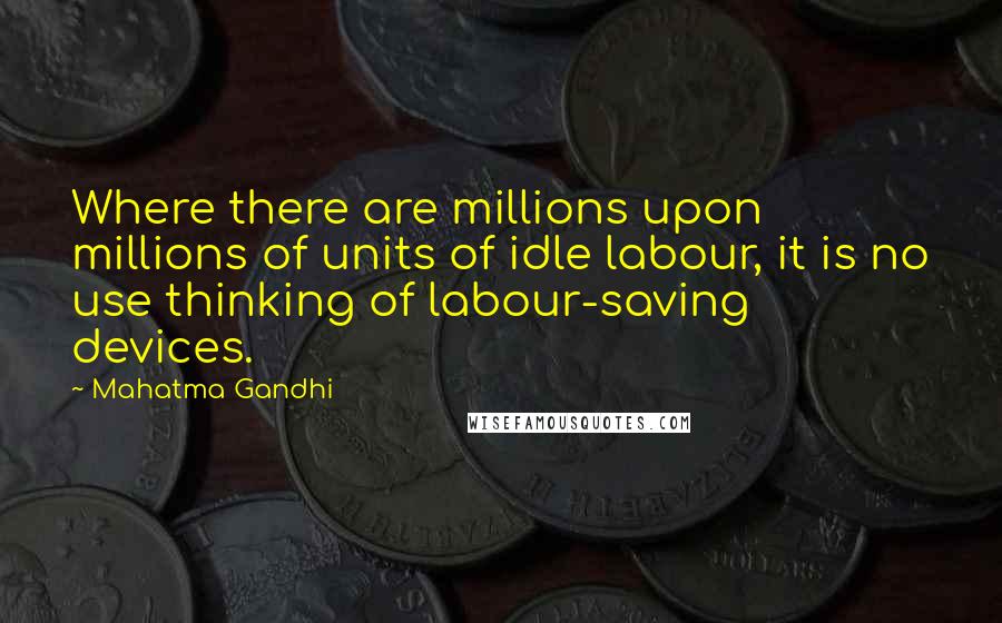 Mahatma Gandhi Quotes: Where there are millions upon millions of units of idle labour, it is no use thinking of labour-saving devices.