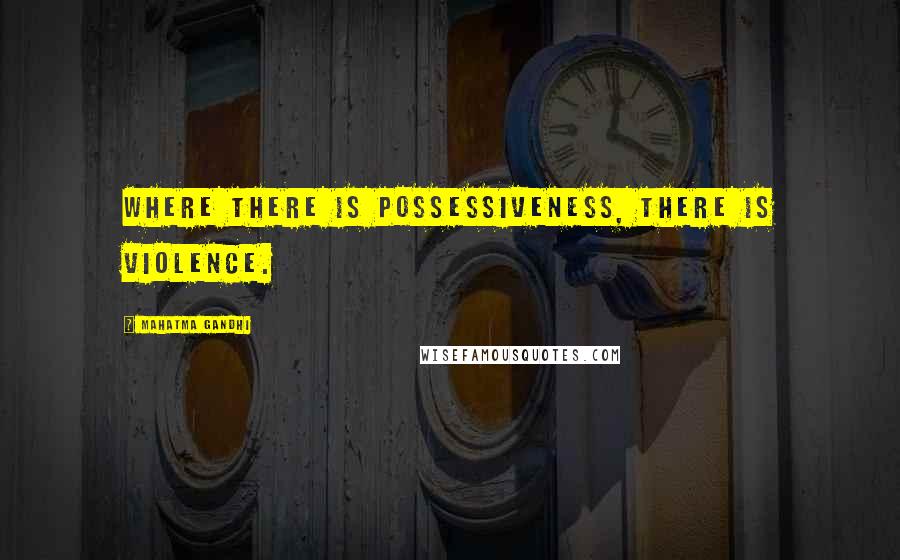 Mahatma Gandhi Quotes: Where there is possessiveness, there is violence.