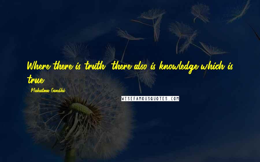 Mahatma Gandhi Quotes: Where there is truth, there also is knowledge which is true.