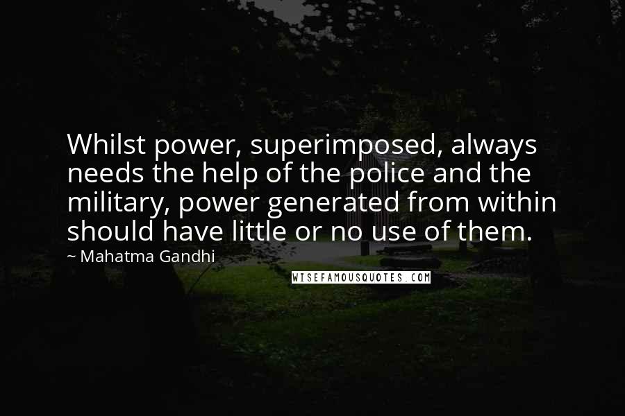 Mahatma Gandhi Quotes: Whilst power, superimposed, always needs the help of the police and the military, power generated from within should have little or no use of them.