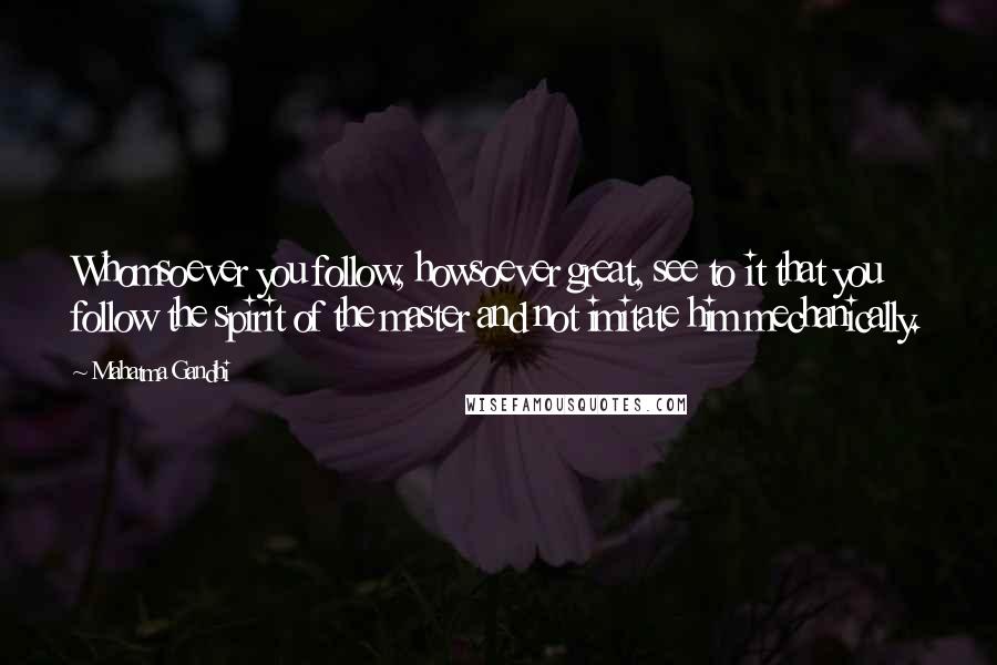 Mahatma Gandhi Quotes: Whomsoever you follow, howsoever great, see to it that you follow the spirit of the master and not imitate him mechanically.