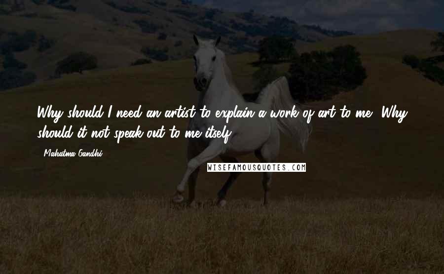 Mahatma Gandhi Quotes: Why should I need an artist to explain a work of art to me? Why should it not speak out to me itself?