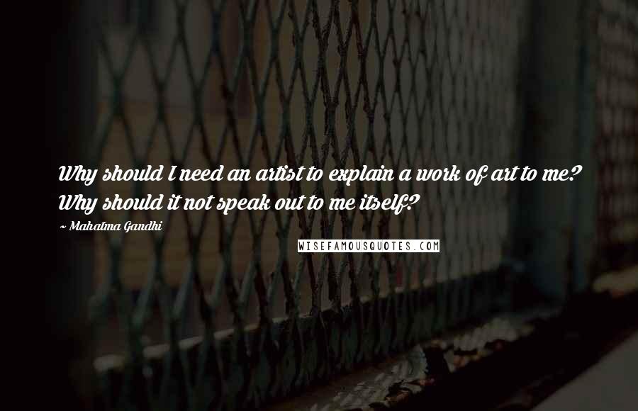 Mahatma Gandhi Quotes: Why should I need an artist to explain a work of art to me? Why should it not speak out to me itself?