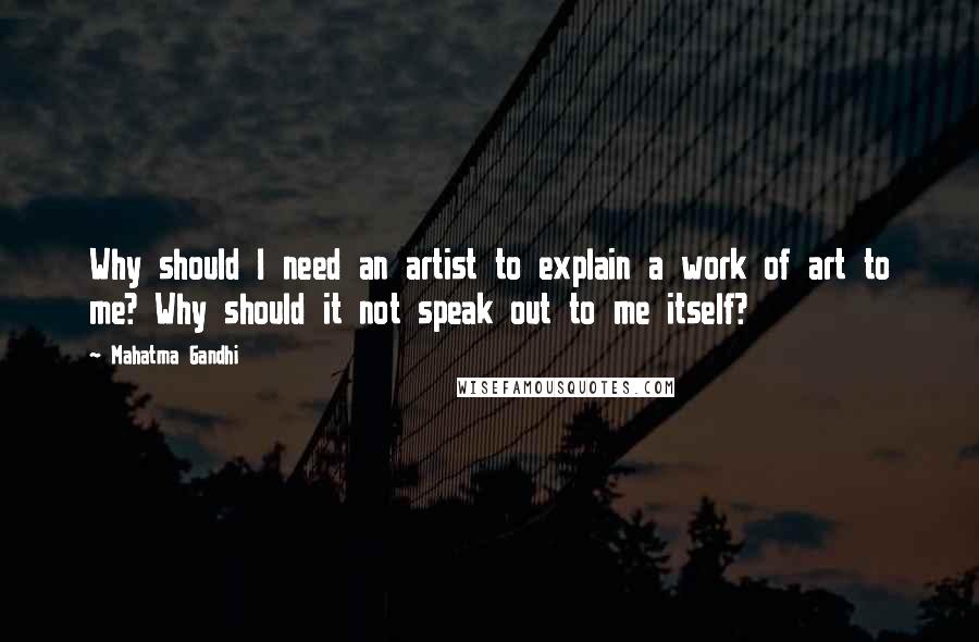 Mahatma Gandhi Quotes: Why should I need an artist to explain a work of art to me? Why should it not speak out to me itself?