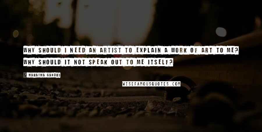 Mahatma Gandhi Quotes: Why should I need an artist to explain a work of art to me? Why should it not speak out to me itself?