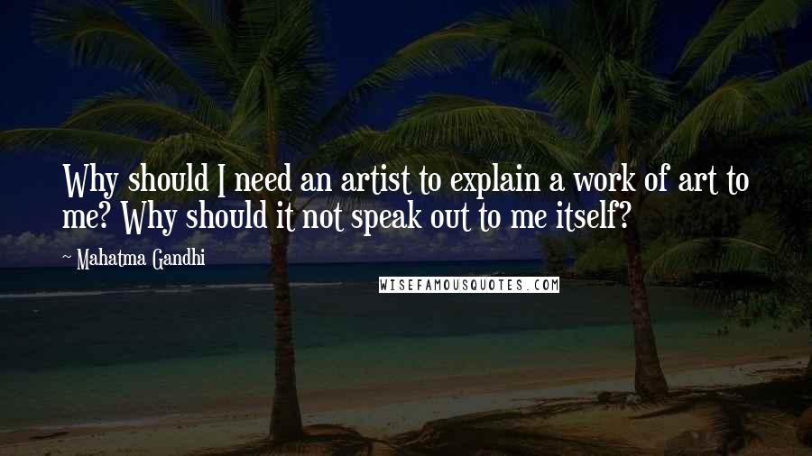 Mahatma Gandhi Quotes: Why should I need an artist to explain a work of art to me? Why should it not speak out to me itself?