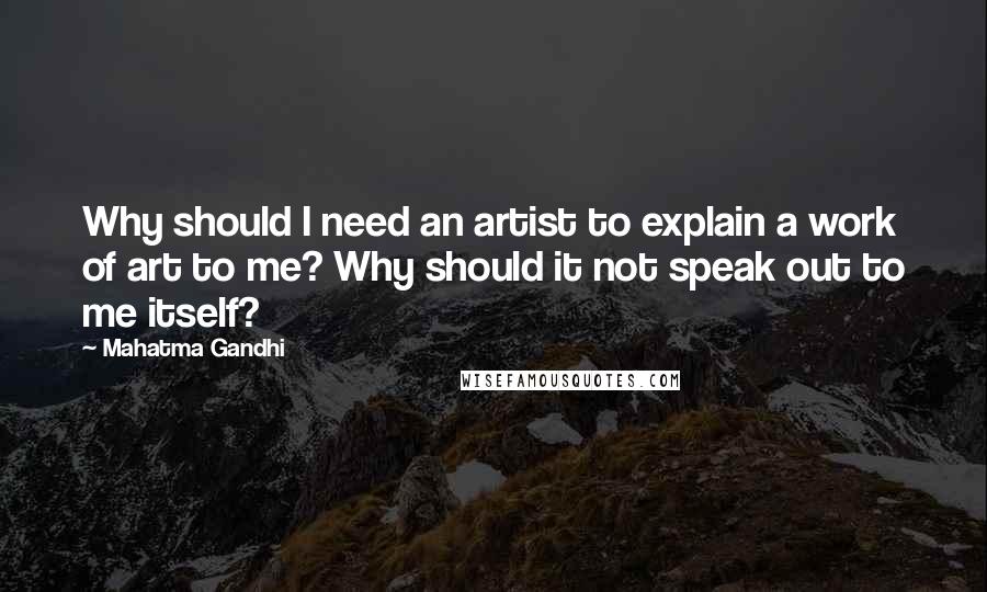 Mahatma Gandhi Quotes: Why should I need an artist to explain a work of art to me? Why should it not speak out to me itself?
