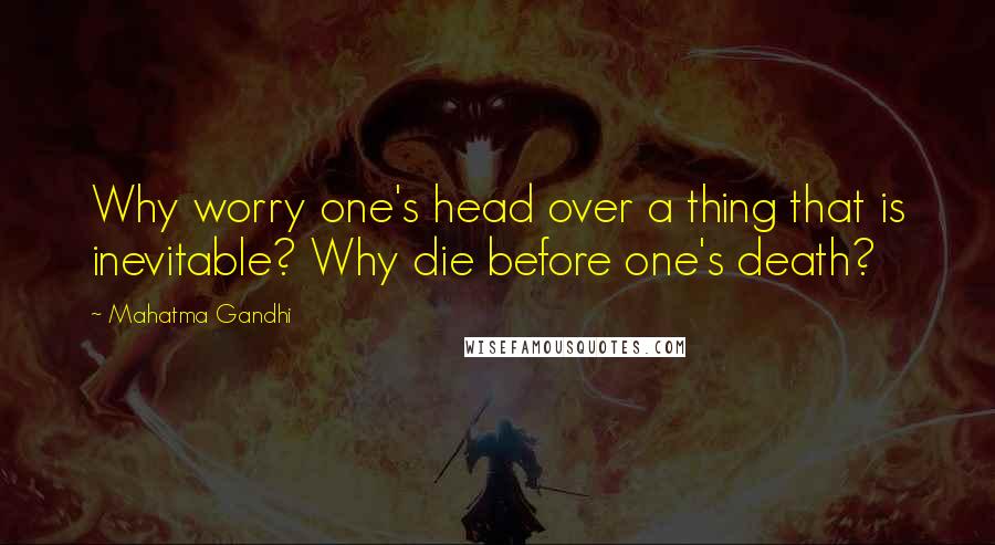 Mahatma Gandhi Quotes: Why worry one's head over a thing that is inevitable? Why die before one's death?