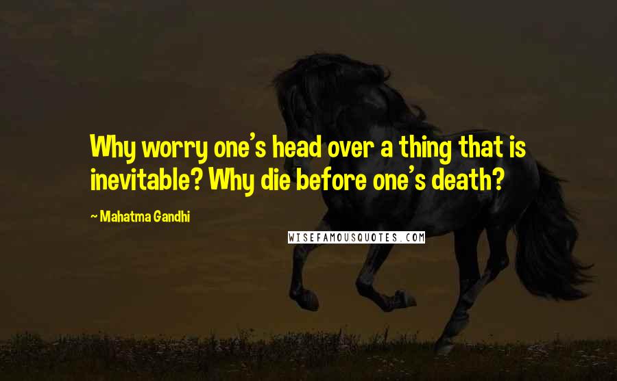 Mahatma Gandhi Quotes: Why worry one's head over a thing that is inevitable? Why die before one's death?