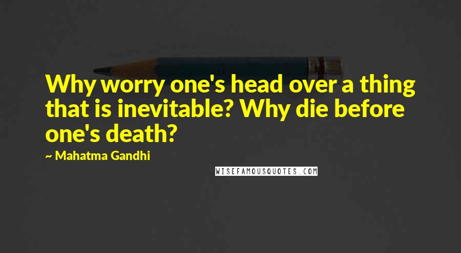 Mahatma Gandhi Quotes: Why worry one's head over a thing that is inevitable? Why die before one's death?