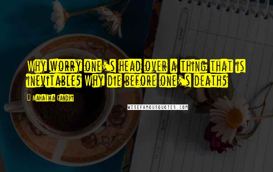 Mahatma Gandhi Quotes: Why worry one's head over a thing that is inevitable? Why die before one's death?