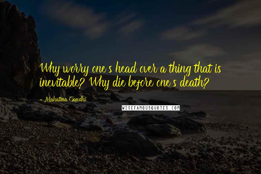 Mahatma Gandhi Quotes: Why worry one's head over a thing that is inevitable? Why die before one's death?