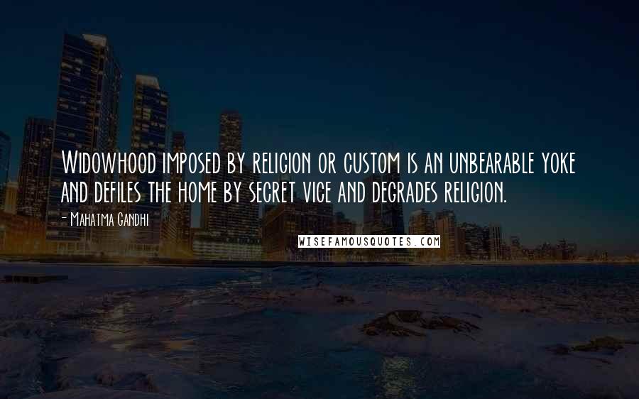 Mahatma Gandhi Quotes: Widowhood imposed by religion or custom is an unbearable yoke and defiles the home by secret vice and degrades religion.