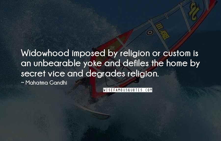 Mahatma Gandhi Quotes: Widowhood imposed by religion or custom is an unbearable yoke and defiles the home by secret vice and degrades religion.
