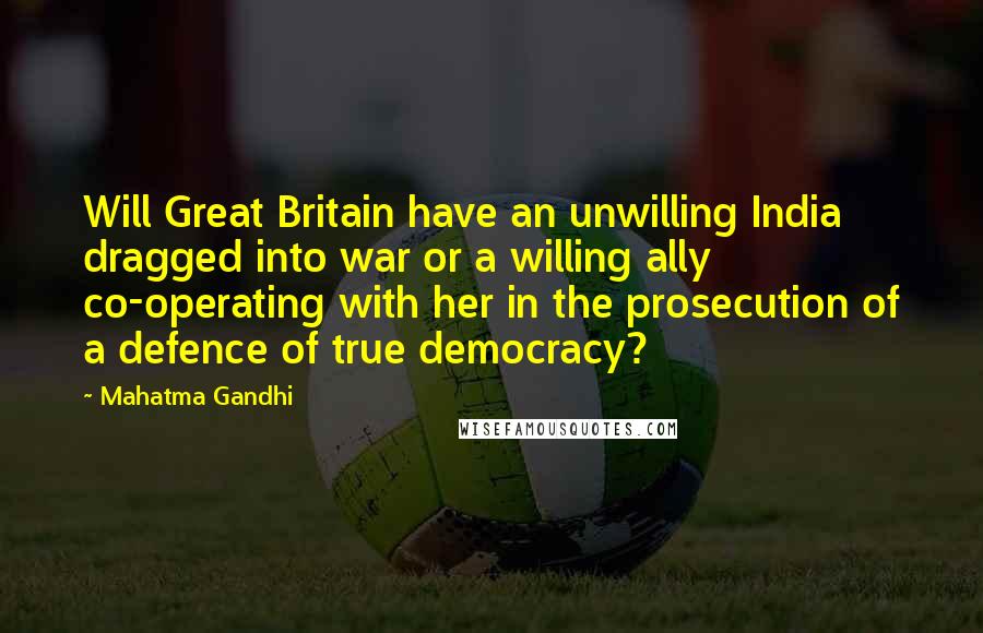 Mahatma Gandhi Quotes: Will Great Britain have an unwilling India dragged into war or a willing ally co-operating with her in the prosecution of a defence of true democracy?