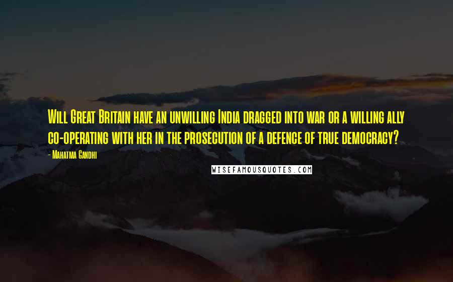 Mahatma Gandhi Quotes: Will Great Britain have an unwilling India dragged into war or a willing ally co-operating with her in the prosecution of a defence of true democracy?