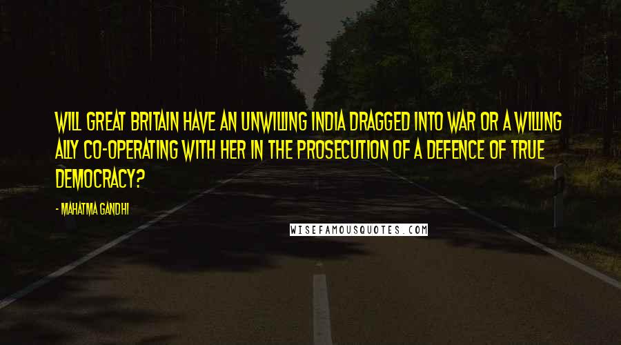 Mahatma Gandhi Quotes: Will Great Britain have an unwilling India dragged into war or a willing ally co-operating with her in the prosecution of a defence of true democracy?