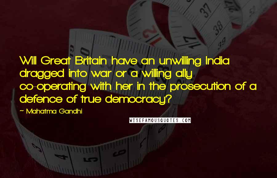 Mahatma Gandhi Quotes: Will Great Britain have an unwilling India dragged into war or a willing ally co-operating with her in the prosecution of a defence of true democracy?