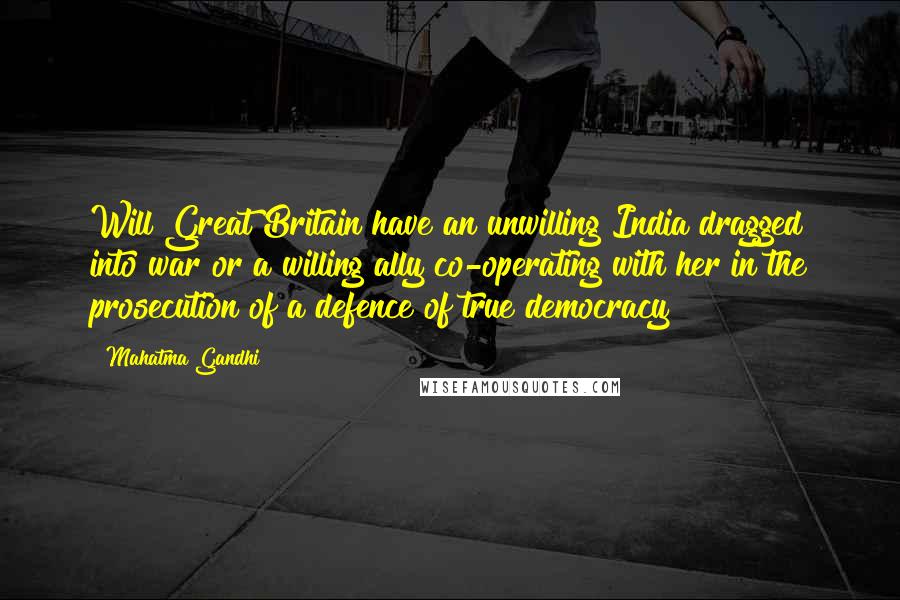 Mahatma Gandhi Quotes: Will Great Britain have an unwilling India dragged into war or a willing ally co-operating with her in the prosecution of a defence of true democracy?