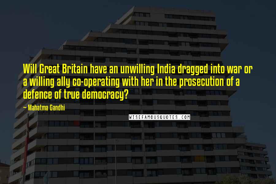 Mahatma Gandhi Quotes: Will Great Britain have an unwilling India dragged into war or a willing ally co-operating with her in the prosecution of a defence of true democracy?