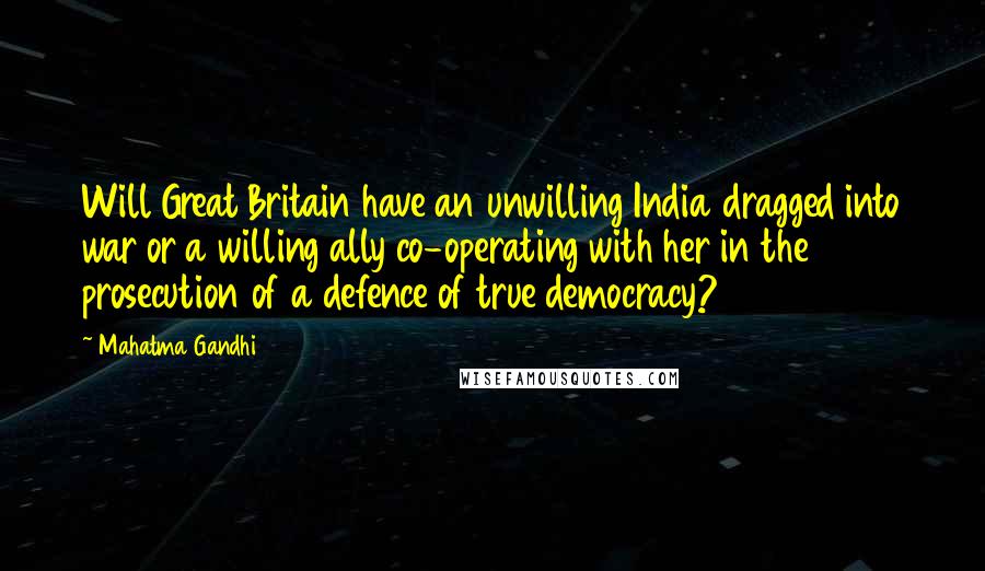 Mahatma Gandhi Quotes: Will Great Britain have an unwilling India dragged into war or a willing ally co-operating with her in the prosecution of a defence of true democracy?