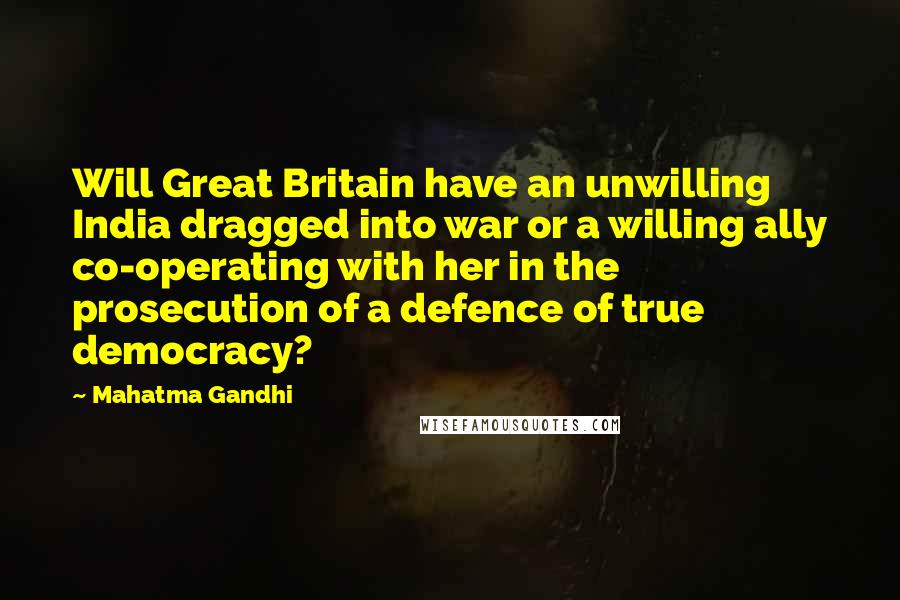 Mahatma Gandhi Quotes: Will Great Britain have an unwilling India dragged into war or a willing ally co-operating with her in the prosecution of a defence of true democracy?