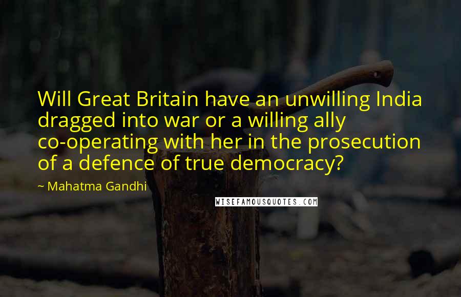 Mahatma Gandhi Quotes: Will Great Britain have an unwilling India dragged into war or a willing ally co-operating with her in the prosecution of a defence of true democracy?