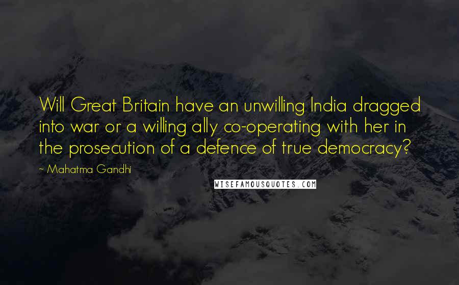 Mahatma Gandhi Quotes: Will Great Britain have an unwilling India dragged into war or a willing ally co-operating with her in the prosecution of a defence of true democracy?