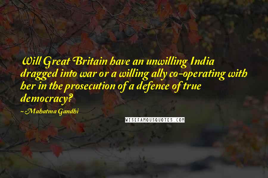 Mahatma Gandhi Quotes: Will Great Britain have an unwilling India dragged into war or a willing ally co-operating with her in the prosecution of a defence of true democracy?