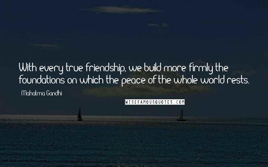 Mahatma Gandhi Quotes: With every true friendship, we build more firmly the foundations on which the peace of the whole world rests.