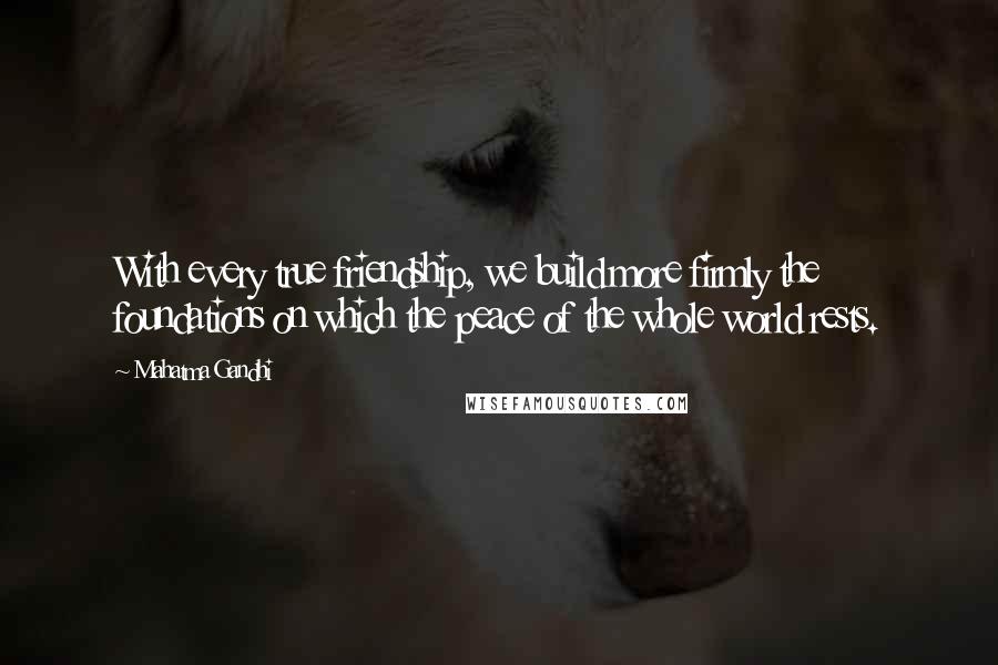 Mahatma Gandhi Quotes: With every true friendship, we build more firmly the foundations on which the peace of the whole world rests.