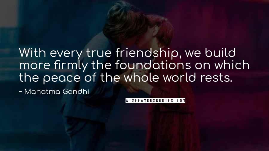 Mahatma Gandhi Quotes: With every true friendship, we build more firmly the foundations on which the peace of the whole world rests.