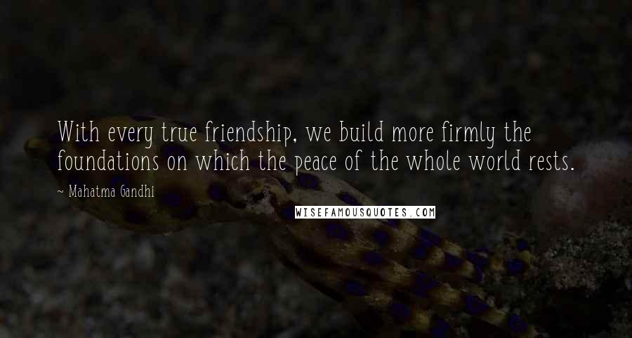 Mahatma Gandhi Quotes: With every true friendship, we build more firmly the foundations on which the peace of the whole world rests.