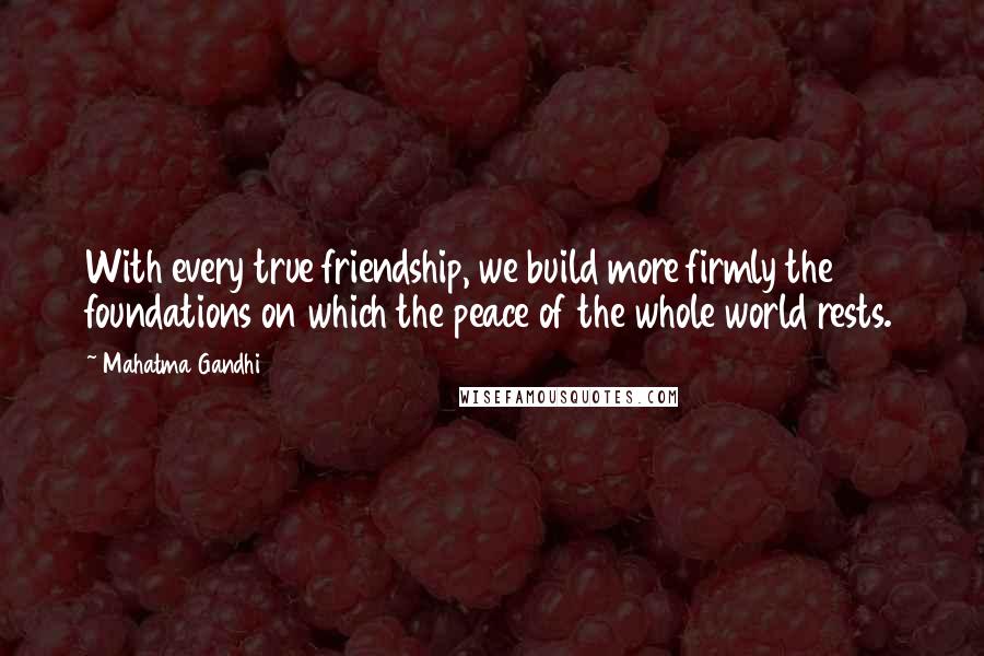 Mahatma Gandhi Quotes: With every true friendship, we build more firmly the foundations on which the peace of the whole world rests.