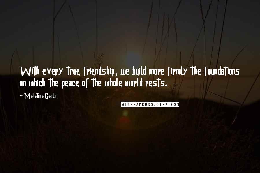 Mahatma Gandhi Quotes: With every true friendship, we build more firmly the foundations on which the peace of the whole world rests.