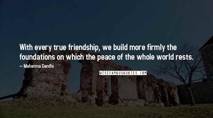 Mahatma Gandhi Quotes: With every true friendship, we build more firmly the foundations on which the peace of the whole world rests.