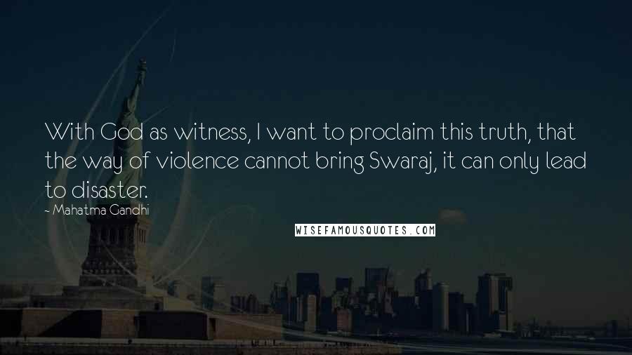 Mahatma Gandhi Quotes: With God as witness, I want to proclaim this truth, that the way of violence cannot bring Swaraj, it can only lead to disaster.