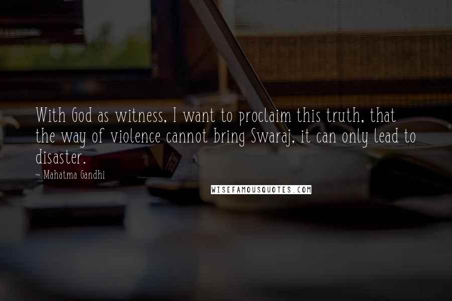 Mahatma Gandhi Quotes: With God as witness, I want to proclaim this truth, that the way of violence cannot bring Swaraj, it can only lead to disaster.