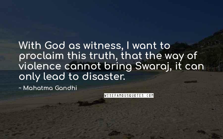Mahatma Gandhi Quotes: With God as witness, I want to proclaim this truth, that the way of violence cannot bring Swaraj, it can only lead to disaster.