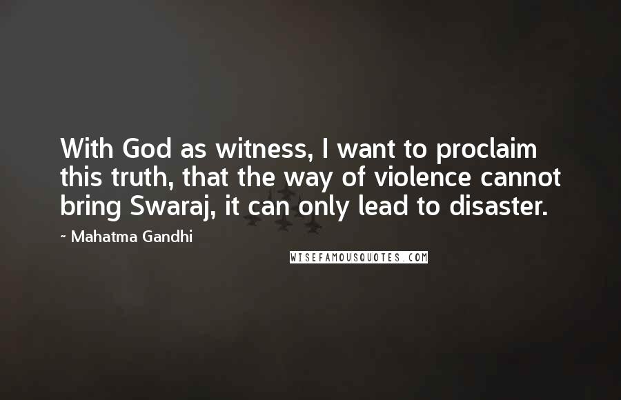 Mahatma Gandhi Quotes: With God as witness, I want to proclaim this truth, that the way of violence cannot bring Swaraj, it can only lead to disaster.