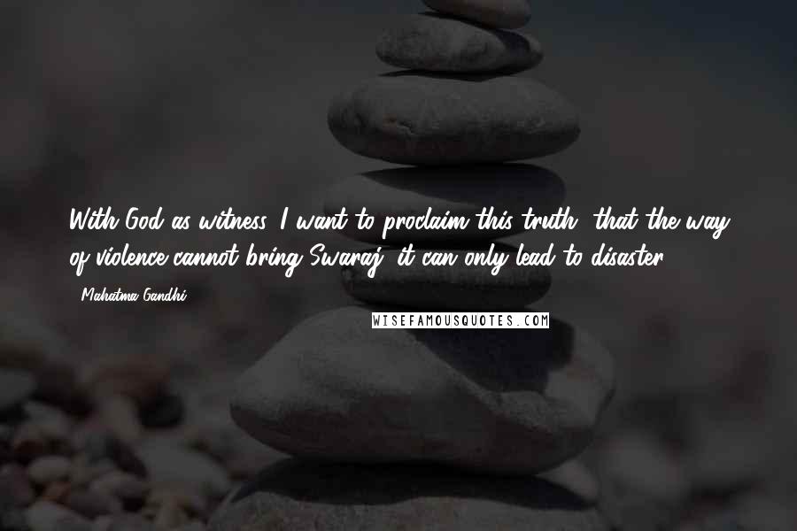 Mahatma Gandhi Quotes: With God as witness, I want to proclaim this truth, that the way of violence cannot bring Swaraj, it can only lead to disaster.