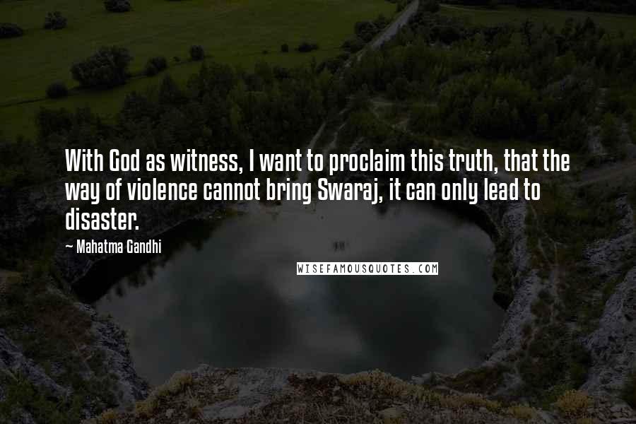 Mahatma Gandhi Quotes: With God as witness, I want to proclaim this truth, that the way of violence cannot bring Swaraj, it can only lead to disaster.