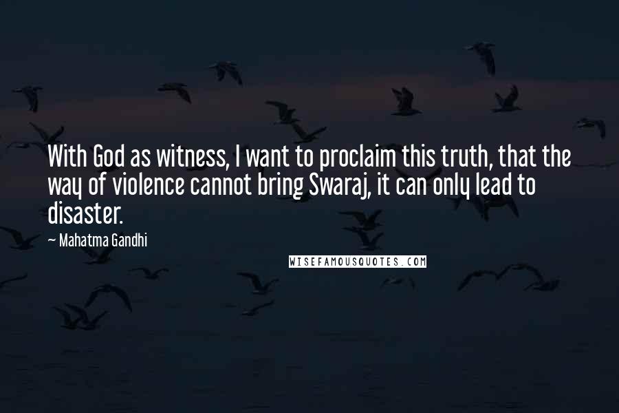 Mahatma Gandhi Quotes: With God as witness, I want to proclaim this truth, that the way of violence cannot bring Swaraj, it can only lead to disaster.