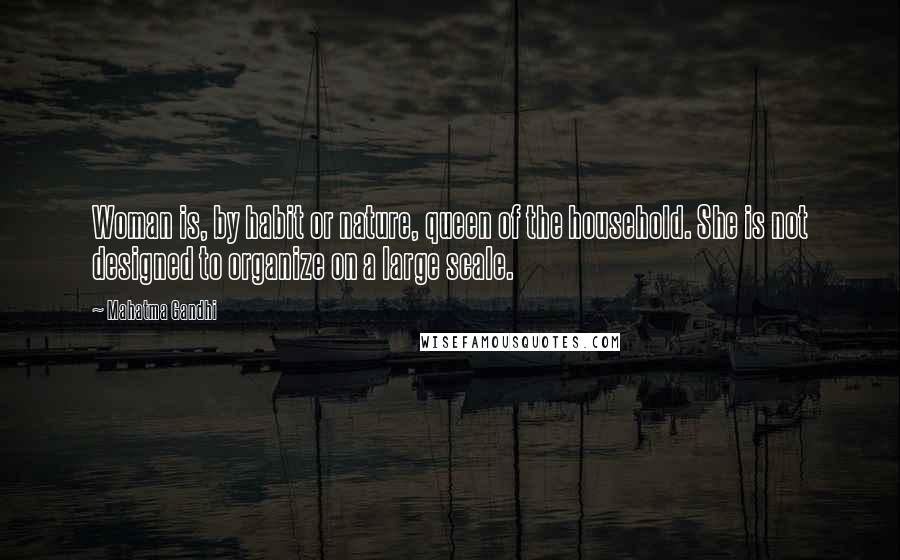 Mahatma Gandhi Quotes: Woman is, by habit or nature, queen of the household. She is not designed to organize on a large scale.