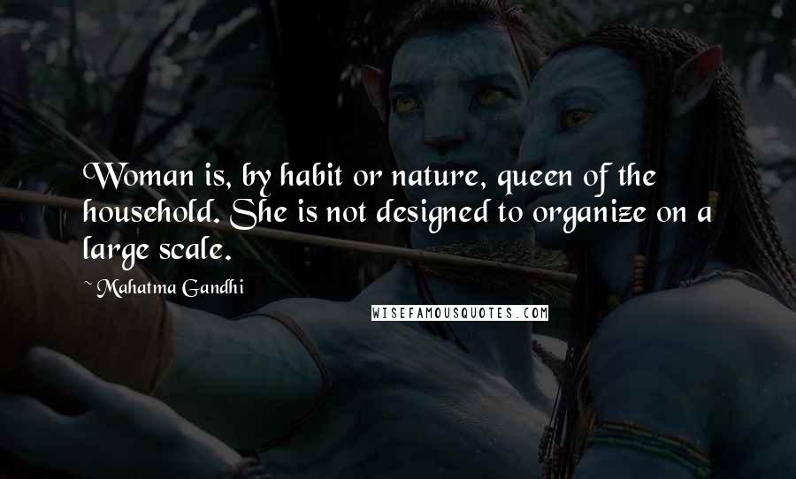 Mahatma Gandhi Quotes: Woman is, by habit or nature, queen of the household. She is not designed to organize on a large scale.