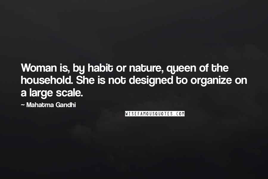 Mahatma Gandhi Quotes: Woman is, by habit or nature, queen of the household. She is not designed to organize on a large scale.