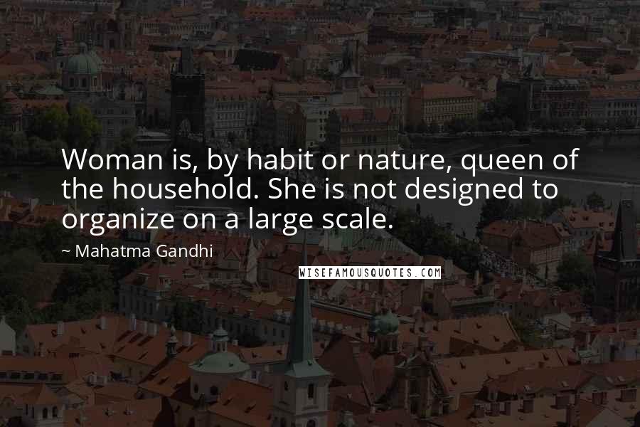 Mahatma Gandhi Quotes: Woman is, by habit or nature, queen of the household. She is not designed to organize on a large scale.