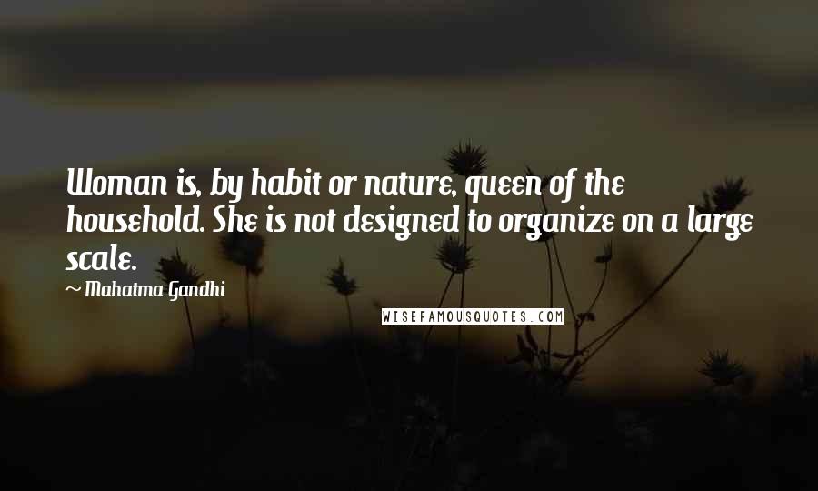 Mahatma Gandhi Quotes: Woman is, by habit or nature, queen of the household. She is not designed to organize on a large scale.