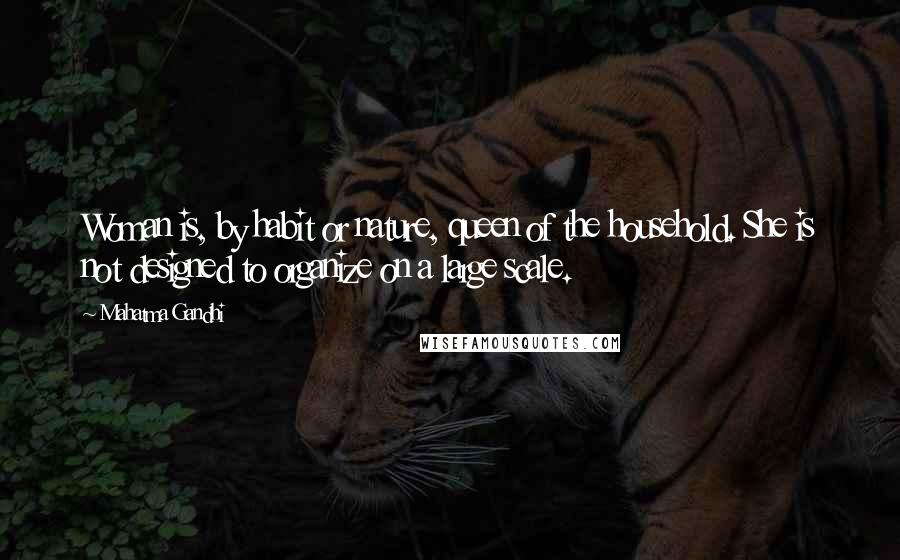 Mahatma Gandhi Quotes: Woman is, by habit or nature, queen of the household. She is not designed to organize on a large scale.